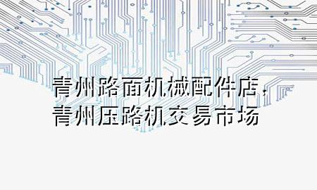 青州路面机械配件店,青州压路机交易市场