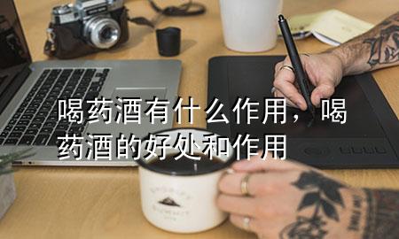 喝药酒有什么作用,喝药酒的好处和作用