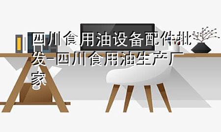 四川食用油设备配件批发-四川食用油生产厂家