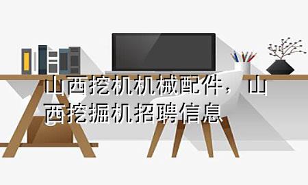山西挖机机械配件,山西挖掘机招聘信息