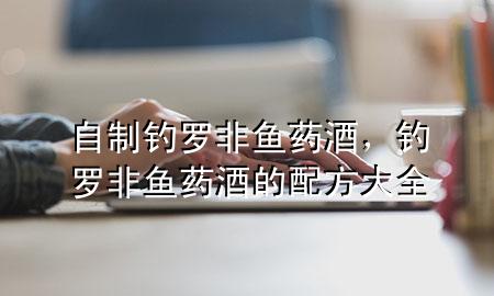 自制钓罗非鱼药酒,钓罗非鱼药酒的配方大全