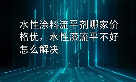 水性涂料流平剂哪家价格优,水性漆流平不好怎么解决