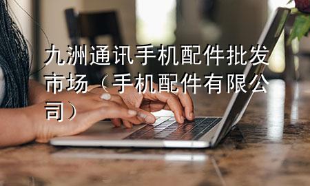 九洲通讯手机配件批发市场(手机配件有限公司)