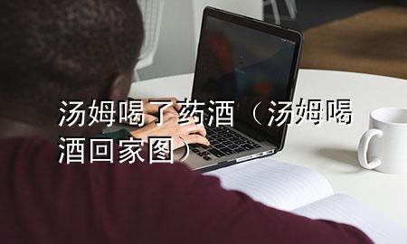 汤姆喝了药酒(汤姆喝酒回家图)