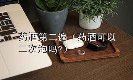 药酒第二遍(药酒可以二次泡吗?)