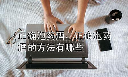 正确泡药酒,正确泡药酒的方法有哪些