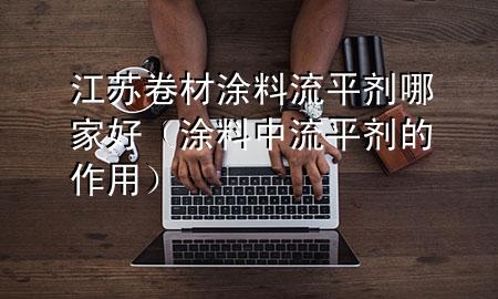 江苏卷材涂料流平剂哪家好(涂料中流平剂的作用)