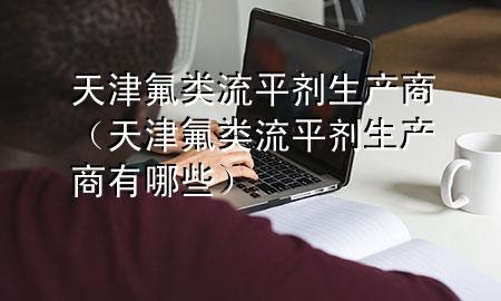 天津氟类流平剂生产商(天津氟类流平剂生产商有哪些)