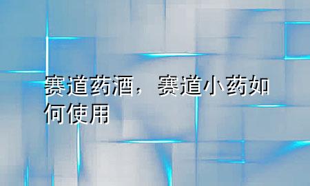 赛道药酒,赛道小药如何使用