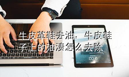 牛皮革鞋去油,牛皮鞋子上的油渍怎么去除