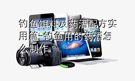 钓鱼饵料及药酒配方实用篇-钓鱼用的药酒怎么制作