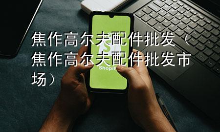 焦作高尔夫配件批发(焦作高尔夫配件批发市场)