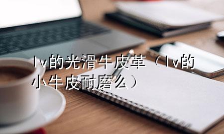 lv的光滑牛皮革(lv的小牛皮耐磨么)