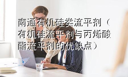 南通有机硅类流平剂(有机硅流平剂与丙烯酸酯流平剂的优缺点)
