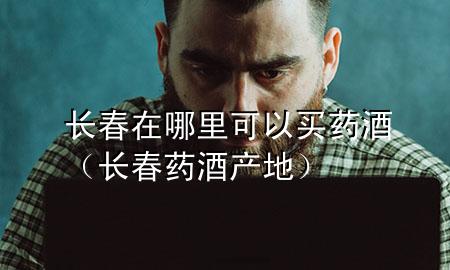 长春在哪里可以买药酒(长春药酒产地)