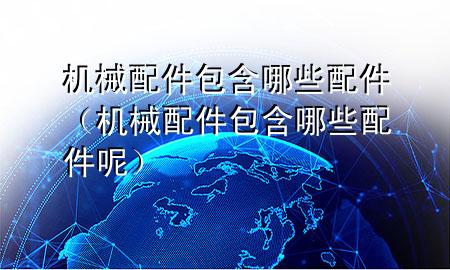 机械配件包含哪些配件(机械配件包含哪些配件呢)