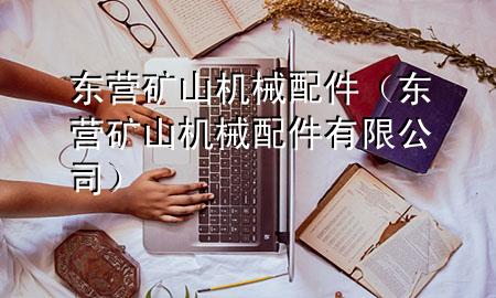 东营矿山机械配件(东营矿山机械配件有限公司)
