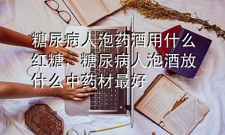 糖尿病人泡药酒用什么红糖,糖尿病人泡酒放什么中药材最好