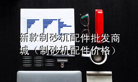 新款制砂机配件批发商城(制砂机配件价格)