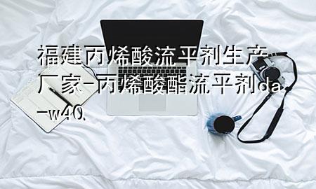 福建丙烯酸流平剂生产厂家-丙烯酸酯流平剂 da-w40