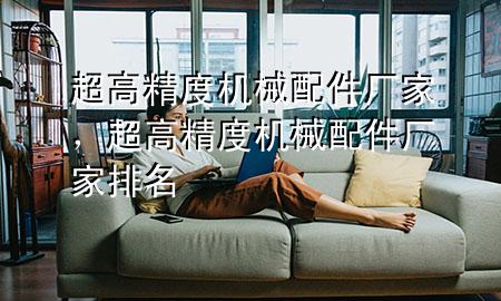 超高精度机械配件厂家,超高精度机械配件厂家排名