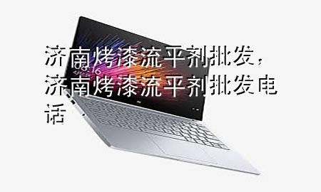 济南烤漆流平剂批发,济南烤漆流平剂批发电话