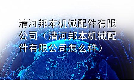 清河邦本机械配件有限公司(清河邦本机械配件有限公司怎么样)