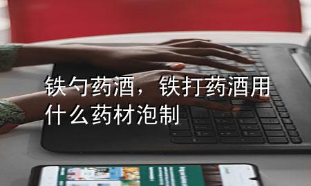 铁勺药酒,铁打药酒用什么药材泡制