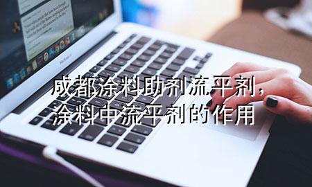 成都涂料助剂流平剂,涂料中流平剂的作用