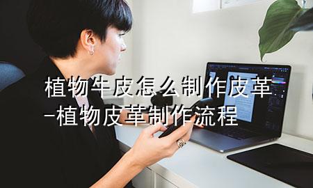植物牛皮怎么制作皮革-植物皮革制作流程
