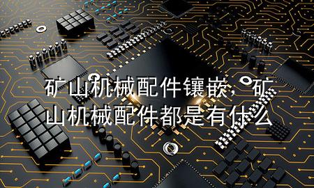 矿山机械配件镶嵌,矿山机械配件都是有什么