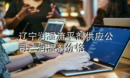 辽宁润湿流平剂供应公司,润湿剂价格