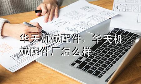 华天机械配件,华天机械配件厂怎么样