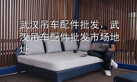 武汉吊车配件批发,武汉吊车配件批发市场地址
