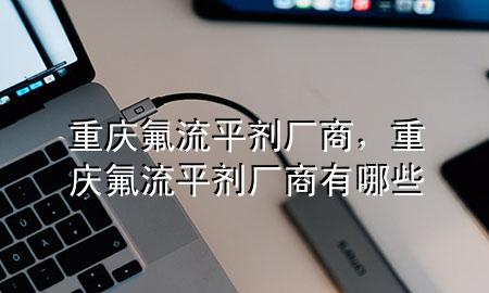 重庆氟流平剂厂商,重庆氟流平剂厂商有哪些
