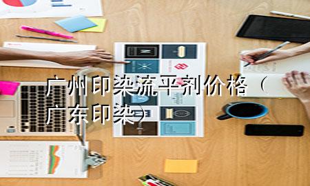 广州印染流平剂价格(广东印染)