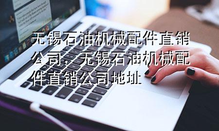 无锡石油机械配件直销公司,无锡石油机械配件直销公司地址