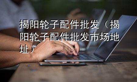 揭阳轮子配件批发(揭阳轮子配件批发市场地址)