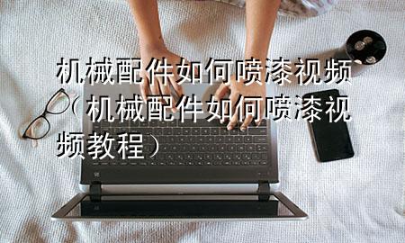 机械配件如何喷漆视频(机械配件如何喷漆视频教程)