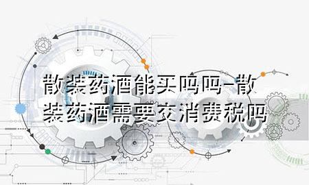 散装药酒能买吗吗-散装药酒需要交消费税吗