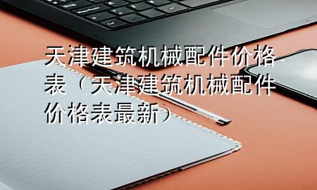 天津建筑机械配件价格表(天津建筑机械配件价格表最新)