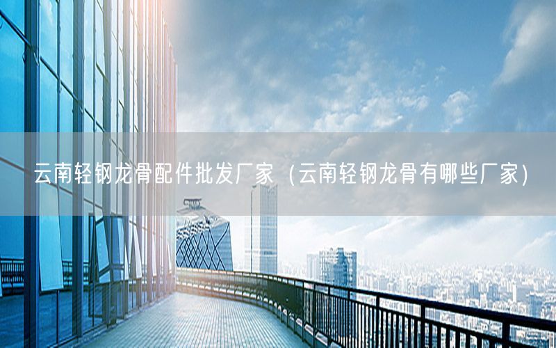 云南轻钢龙骨配件批发厂家（云南轻钢龙骨有哪些厂家）
