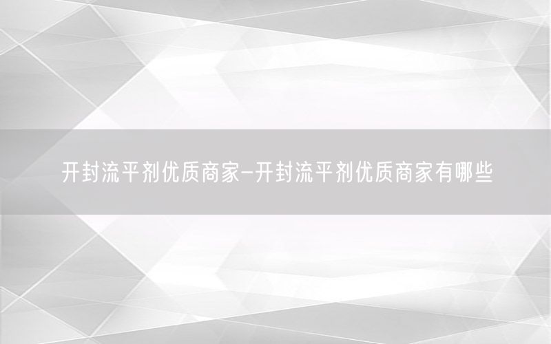 开封流平剂优质商家-开封流平剂优质商家有哪些