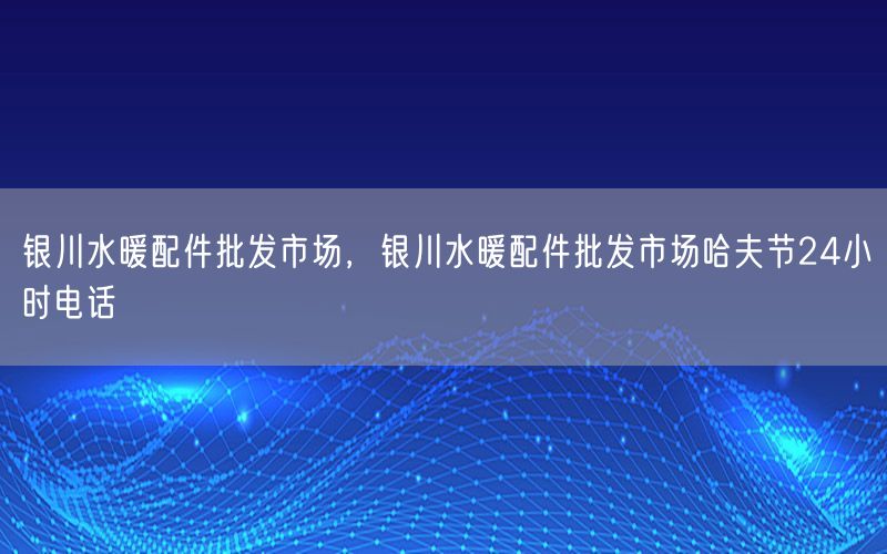 银川水暖配件批发市场，银川水暖配件批发市场哈夫节24小时电话
