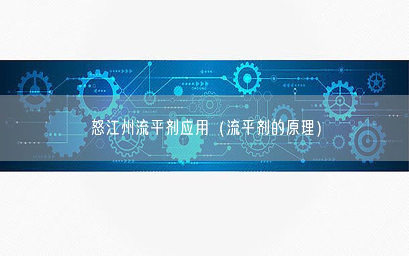 怒江州流平剂应用（流平剂的原理）