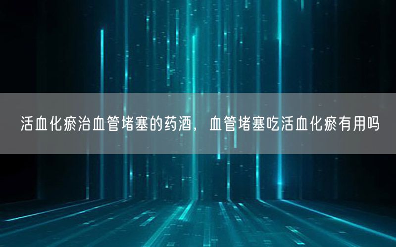 活血化瘀治血管堵塞的药酒，血管堵塞吃活血化瘀有用吗