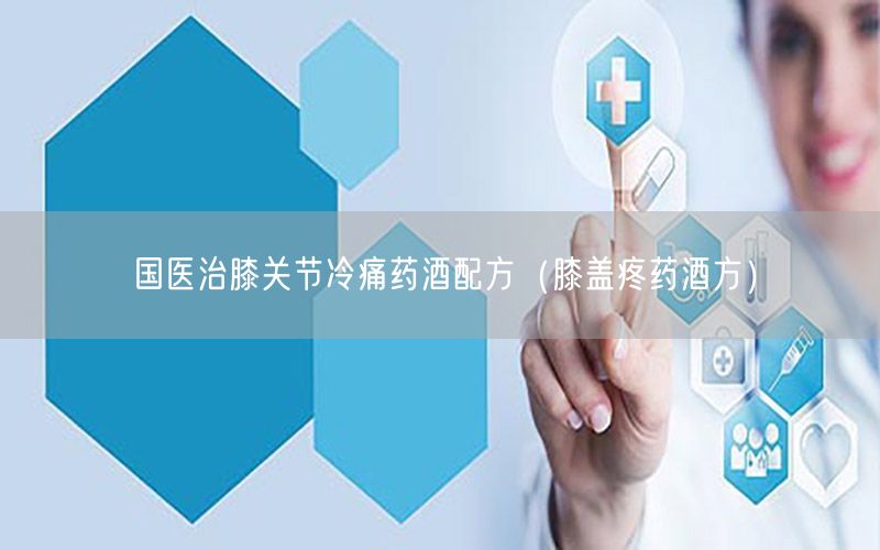 国医治膝关节冷痛药酒配方（膝盖疼药酒方）