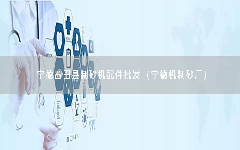 宁德古田县制砂机配件批发（宁德机制砂厂）