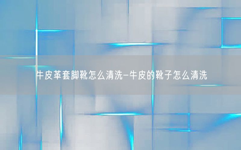 牛皮革套脚靴怎么清洗-牛皮的靴子怎么清洗