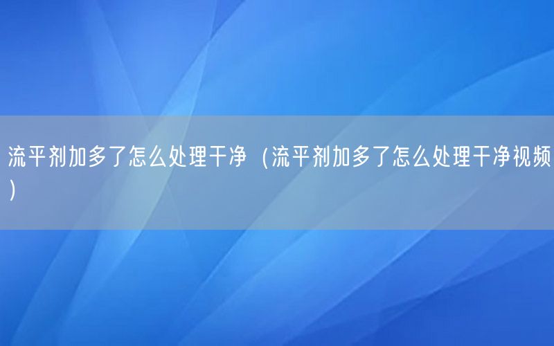 流平剂加多了怎么处理干净（流平剂加多了怎么处理干净视频）